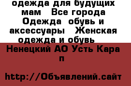 одежда для будущих мам - Все города Одежда, обувь и аксессуары » Женская одежда и обувь   . Ненецкий АО,Усть-Кара п.